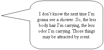 Rounded Rectangular Callout: I dont know the next time Im gonna see a shower. So, the less body hair Im carrying, the less odor Im carrying. Those things may be attracted by scent.
