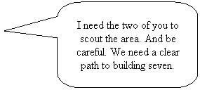 Rounded Rectangular Callout: I need the two of you to scout the area. And be careful. We need a clear path to building seven.

