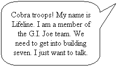 Rounded Rectangular Callout: Cobra troops! My name is Lifeline. I am a member of the G.I. Joe team. We need to get into building seven. I just want to talk.
