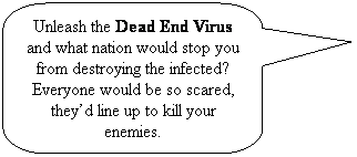 Rounded Rectangular Callout: Unleash the Dead End Virus and what nation would stop you from destroying the infected? Everyone would be so scared, theyd line up to kill your enemies.
